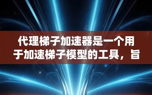 代理梯子加速器是一个用于加速梯子模型的工具，旨在提高模型的训练和推理效率，特别是在处理大规模数据集时。以下是对代理梯子加速器的系统化的总结