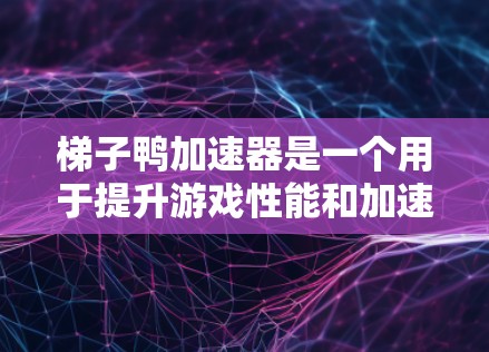 梯子鸭加速器是一个用于提升游戏性能和加速游戏体验的工具，具体功能和适用场景因平台和应用而异。以下是对梯子鸭加速器的详细分析