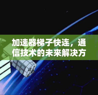 加速器梯子快连，通信技术的未来解决方案