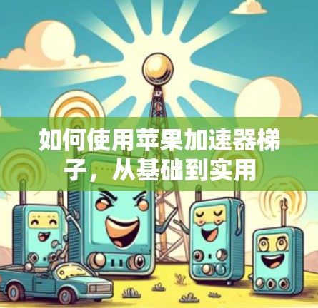 如何使用苹果加速器梯子，从基础到实用