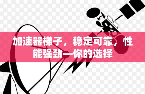 加速器梯子,稳定可靠,性能强劲—你的选择 加速器梯子,稳定可靠,性能强劲—你的选择