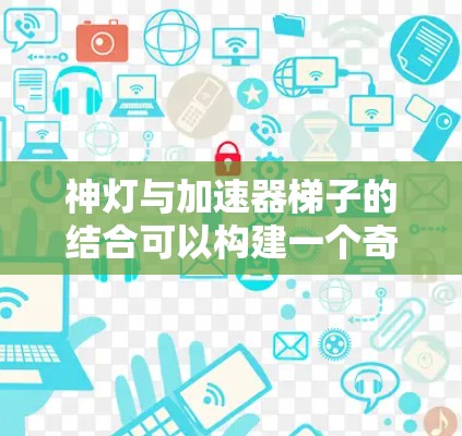神灯与加速器梯子的结合可以构建一个奇幻或神秘的场景，如在一个神秘的梯子上，主角使用加速器快速达到某种视觉效果或突破限制。以下是对此场景的详细说明