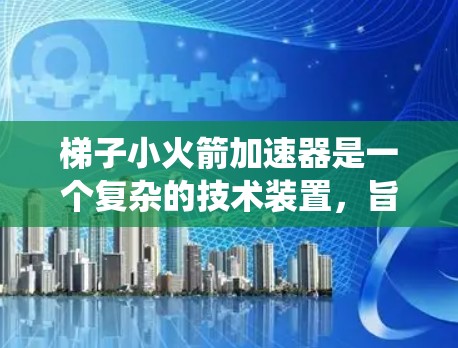 梯子小火箭加速器是一个复杂的技术装置，旨在通过先进的设计和系统优化，确保梯子小火箭在太空环境中稳定运行。以下是对其设计和功能的详细分析