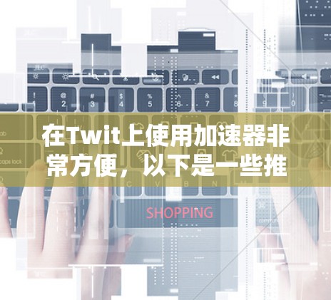 在Twit上使用加速器非常方便，以下是一些推荐的工具及其适用场景