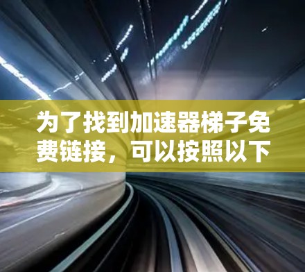 为了找到加速器梯子免费链接,可以按照以下步骤进行 为了找到加速器梯子免费链接,可以按照以下步骤进行