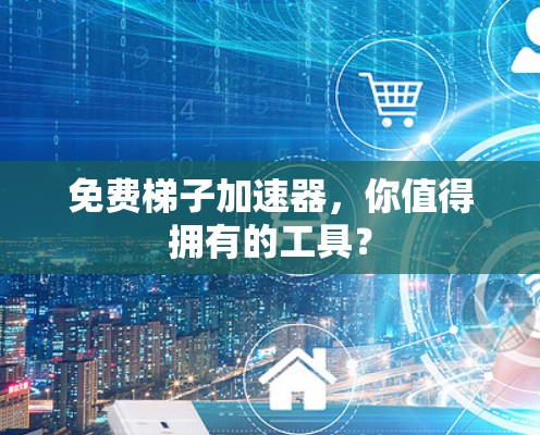 免费梯子加速器，你值得拥有的工具？