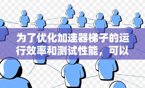 为了优化加速器梯子的运行效率和测试性能，可以按照以下步骤进行