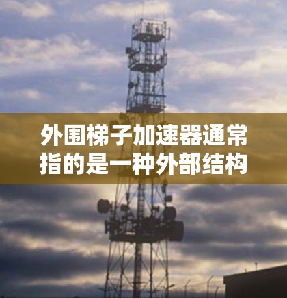 外围梯子加速器通常指的是一种外部结构设计的跑步设备，用于延长上坡长度、增强跑步性能或减少疲劳。如果你指的是外围梯子的购买方法，以下是一些常见的购买渠道和信息