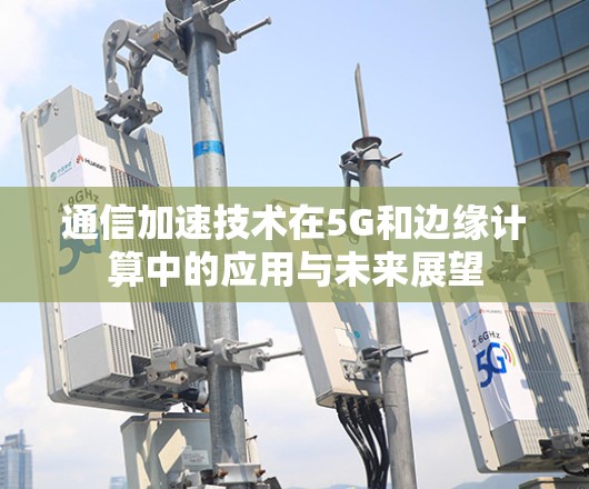 通信加速技术在5G和边缘计算中的应用与未来展望