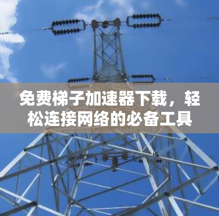 免费梯子加速器下载，轻松连接网络的必备工具