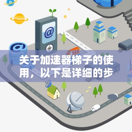 关于加速器梯子的使用，以下是详细的步骤和信息