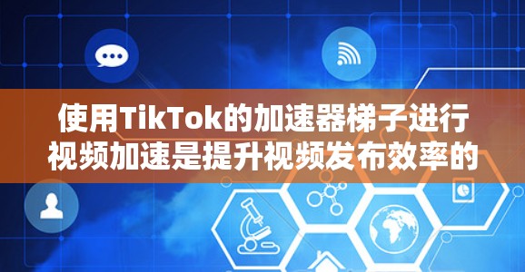 使用TikTok的加速器梯子进行视频加速是提升视频发布效率的有效方法,尤其是对于需要快速上传视频的用户。以下是详细的步骤指南 使用TikTok的加速器梯子进行视频加速是提升视频发布效率的有效方法,尤其是对于需要快速上传视频的用户。以下是详细的步骤指南