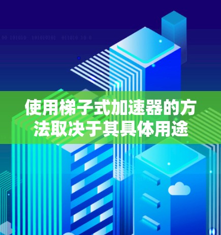 使用梯子式加速器的方法取决于其具体用途和领域。以下是一个通用的使用指南