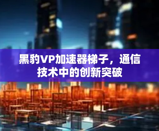 黑豹VP加速器梯子，通信技术中的创新突破
