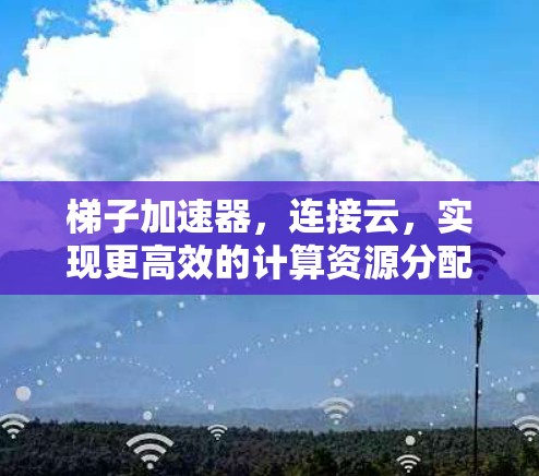 梯子加速器，连接云，实现更高效的计算资源分配