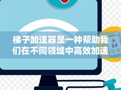 梯子加速器是一种帮助我们在不同领域中高效加速资源利用和优化的工具，通过将加速者和被加速者分开，实现资源的高效利用和系统优化。以下是对梯子加速器的详细分析和总结