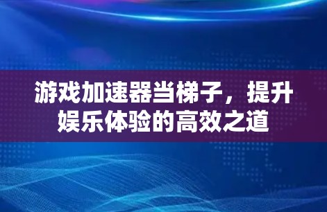 游戏加速器当梯子，提升娱乐体验的高效之道