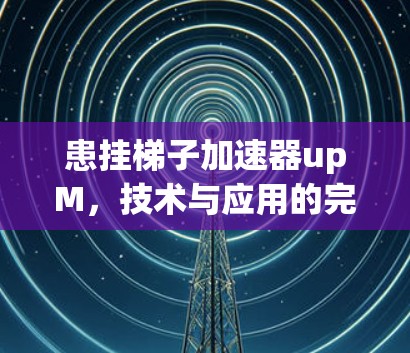 患挂梯子加速器upM，技术与应用的完美结合