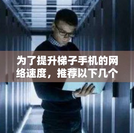 为了提升梯子手机的网络速度，推荐以下几个加速器，每个推荐的主要特点和适用场景
