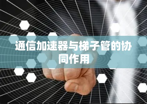 通信加速器与梯子管的协同作用
