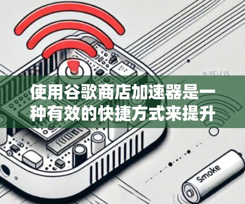 使用谷歌商店加速器是一种有效的快捷方式来提升网页和应用的加载速度。以下是一个系统的指南，帮助您有效地使用加速器