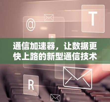通信加速器，让数据更快上路的新型通信技术