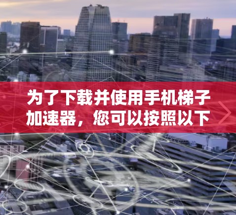 为了下载并使用手机梯子加速器,您可以按照以下步骤进行 为了下载并使用手机梯子加速器,您可以按照以下步骤进行