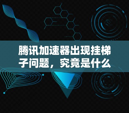 腾讯加速器出现挂梯子问题，究竟是什么问题？