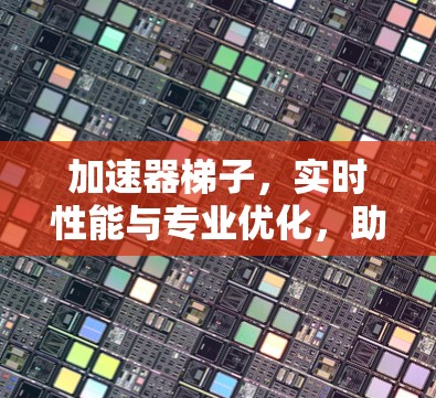 加速器梯子，实时性能与专业优化，助力通信工程师轻松工作