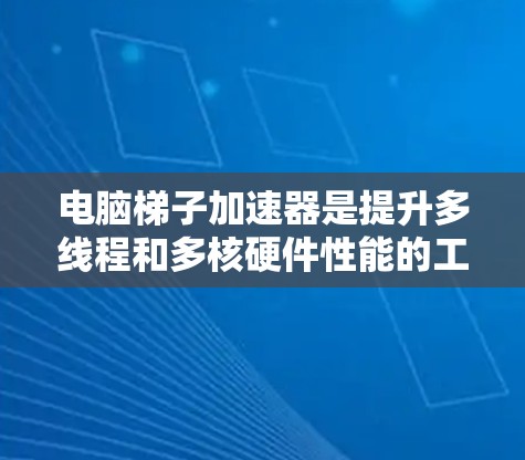 电脑梯子加速器是提升多线程和多核硬件性能的工具，适用于处理多线程任务、大型图像和视频等。以下是一些推荐的加速器及其特点