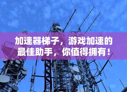 加速器梯子，游戏加速的最佳助手，你值得拥有！