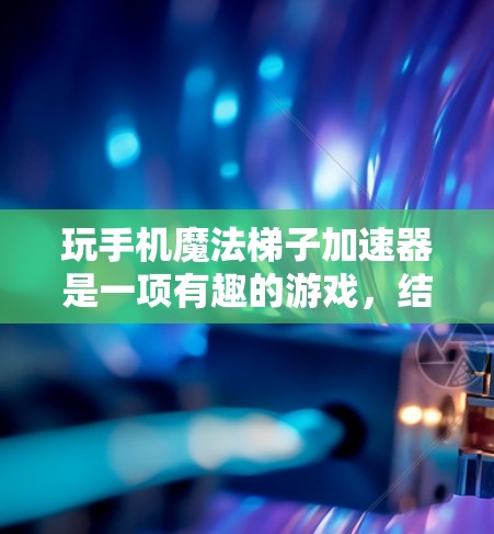 玩手机魔法梯子加速器是一项有趣的游戏，结合了移动和连接的功能。以下是详细的指导步骤，帮助你更好地理解和操作游戏