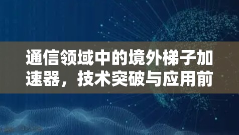 通信领域中的境外梯子加速器，技术突破与应用前景