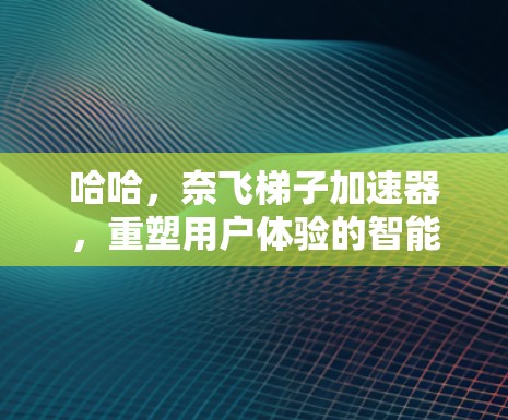 哈哈，奈飞梯子加速器，重塑用户体验的智能加速技术