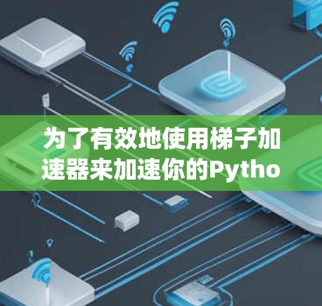 为了有效地使用梯子加速器来加速你的Python项目，以下是详细的步骤和建议
