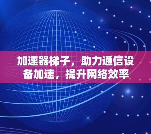 加速器梯子，助力通信设备加速，提升网络效率