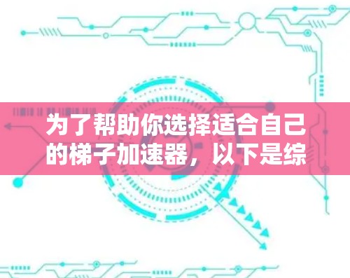 为了帮助你选择适合自己的梯子加速器，以下是综合分析后的推荐