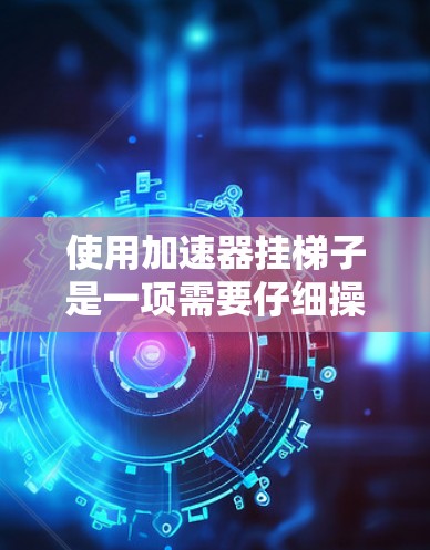 使用加速器挂梯子是一项需要仔细操作的驾驶技能，以下是一步步的指导