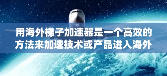 用海外梯子加速器是一个高效的方法来加速技术或产品进入海外市场。以下是一个系统的使用指南，帮助您有效地利用海外梯子加速器