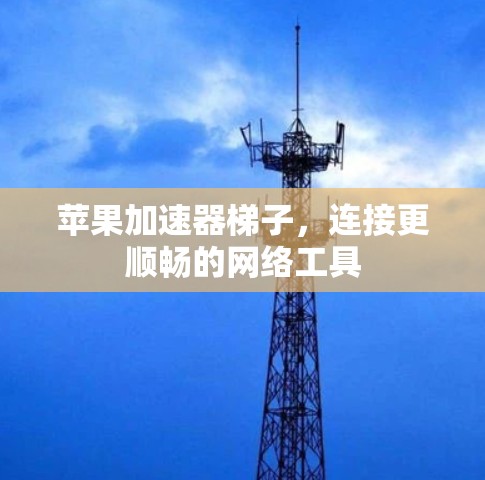 苹果加速器梯子,连接更顺畅的网络工具 苹果加速器梯子,连接更顺畅的网络工具