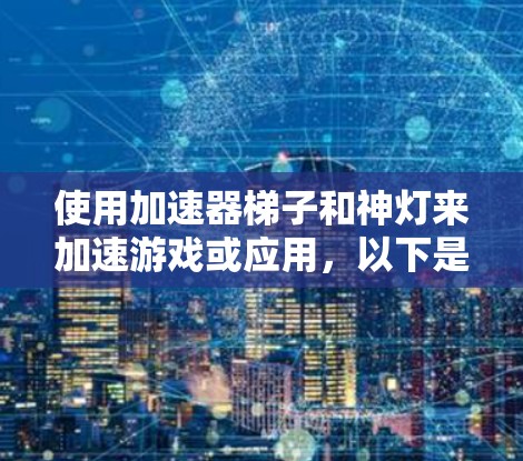 使用加速器梯子和神灯来加速游戏或应用，以下是详细的步骤指南