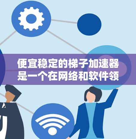 便宜稳定的梯子加速器是一个在网络和软件领域中被广泛研究和使用的工具，旨在优化进程运行速度。以下是对该主题的分步解释