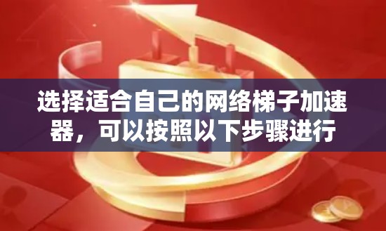 选择适合自己的网络梯子加速器，可以按照以下步骤进行