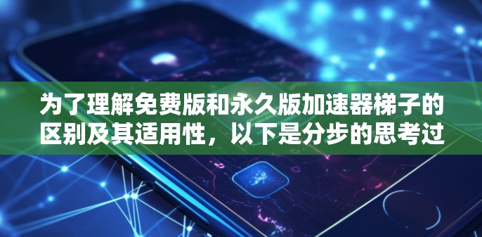 为了理解免费版和永久版加速器梯子的区别及其适用性，以下是分步的思考过程和总结