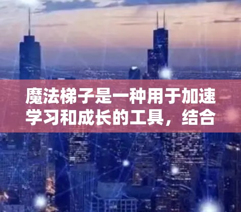 魔法梯子是一种用于加速学习和成长的工具，结合了学习和加速技术，可能在多个领域之间切换以提高学习效果。以下是详细的步骤和解释