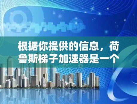 根据你提供的信息,荷鲁斯梯子加速器是一个可能的科幻主题,通常涉及军事科技或科技装置。以下是一个可能的解释 根据你提供的信息,荷鲁斯梯子加速器是一个可能的科幻主题,通常涉及军事科技或科技装置。以下是一个可能的解释