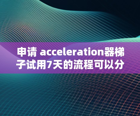 申请 acceleration器梯子试用7天的流程可以分为以下几个步骤