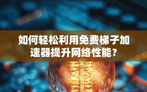 如何轻松利用免费梯子加速器提升网络性能？