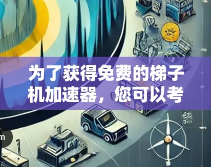 为了获得免费的梯子机加速器,您可以考虑以下几种选项 为了获得免费的梯子机加速器,您可以考虑以下几种选项