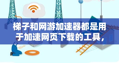 梯子和网游加速器都是用于加速网页下载的工具，但它们在配置和使用上有所不同